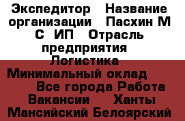 Экспедитор › Название организации ­ Пасхин М.С, ИП › Отрасль предприятия ­ Логистика › Минимальный оклад ­ 25 000 - Все города Работа » Вакансии   . Ханты-Мансийский,Белоярский г.